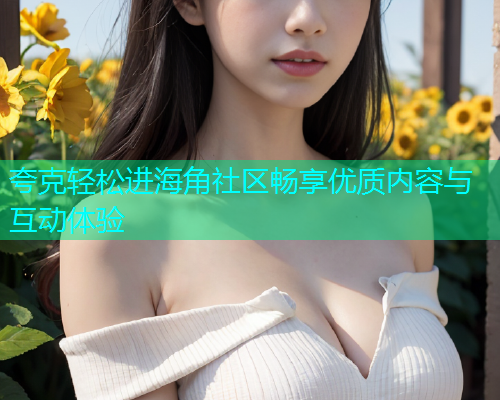 夸克轻松进海角社区畅享优质内容与互动体验