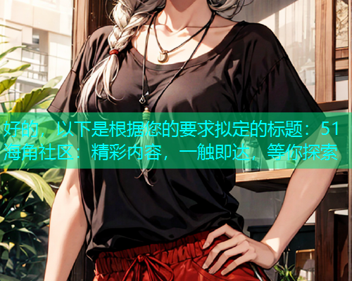 好的，以下是根据您的要求拟定的标题：51海角社区：精彩内容，一触即达，等你探索  第2张