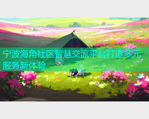 宁波海角社区智慧交流平台打造多元服务新体验