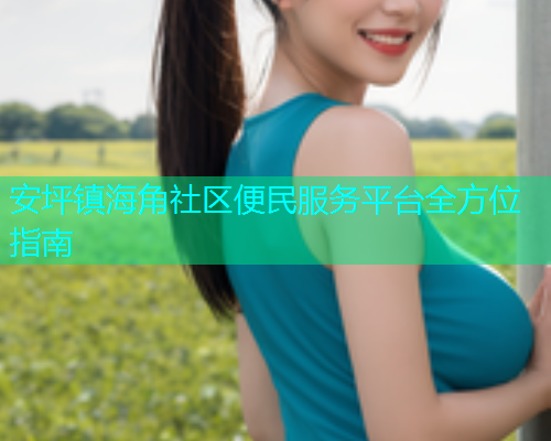 安坪镇海角社区便民服务平台全方位指南