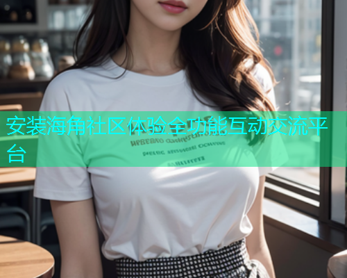 安装海角社区体验全功能互动交流平台