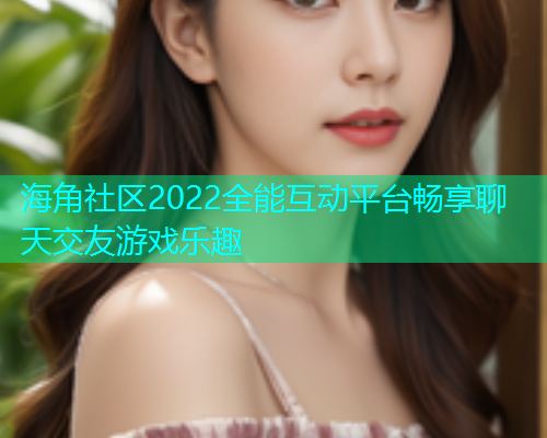 海角社区2022全能互动平台畅享聊天交友游戏乐趣