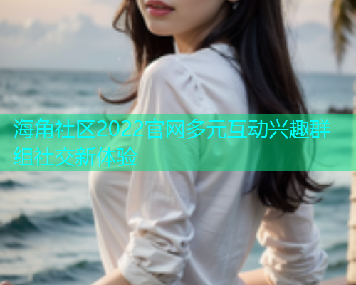 海角社区2022官网多元互动兴趣群组社交新体验
