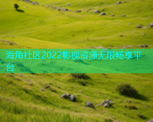 海角社区2022影视资源无限畅享平台