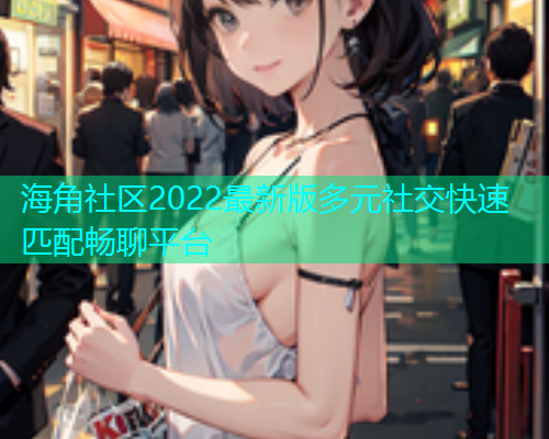 海角社区2022最新版多元社交快速匹配畅聊平台
