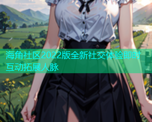 海角社区2022版全新社交体验即时互动拓展人脉