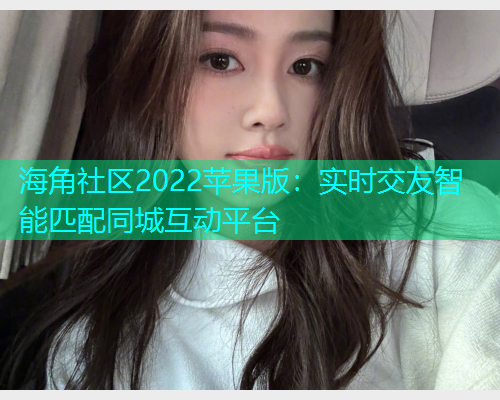海角社区2022苹果版：实时交友智能匹配同城互动平台