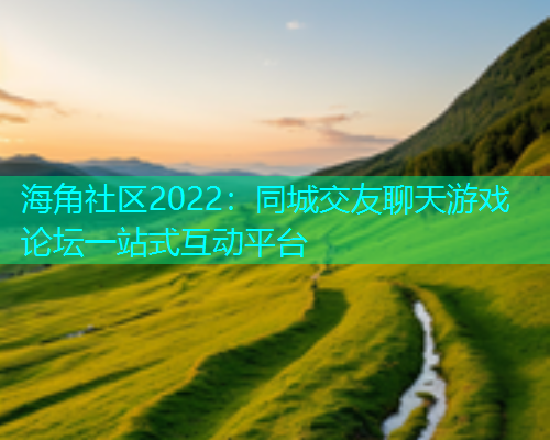 海角社区2022：同城交友聊天游戏论坛一站式互动平台