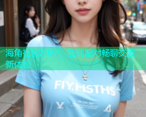 海角社区2022：智能配对畅聊交友新体验