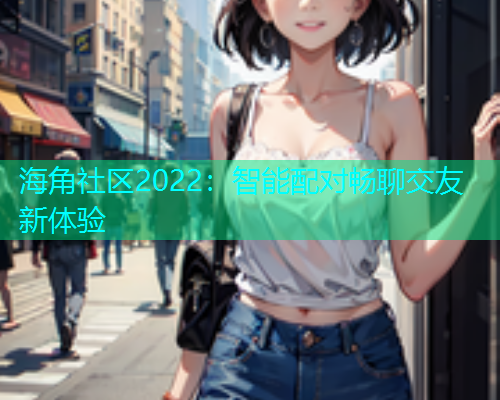 海角社区2022：智能配对畅聊交友新体验  第2张