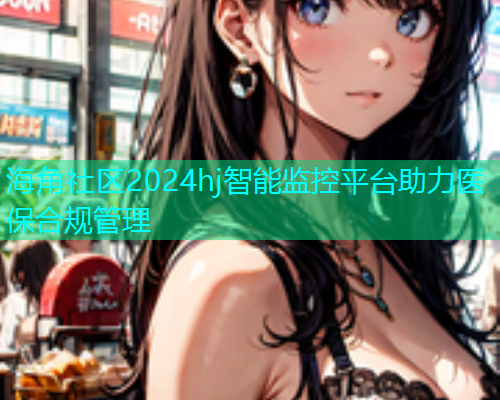海角社区2024hj智能监控平台助力医保合规管理
