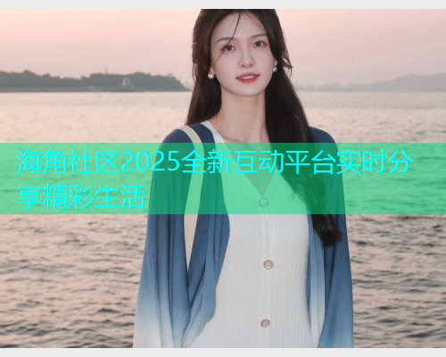 海角社区2025全新互动平台实时分享精彩生活