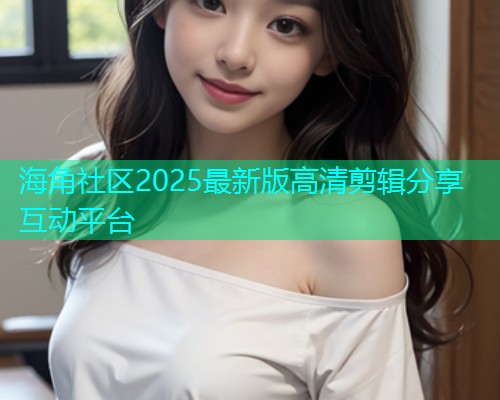 海角社区2025最新版高清剪辑分享互动平台  第2张