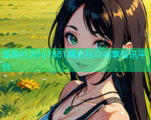 海角社区hj1881精彩互动共享资讯平台
