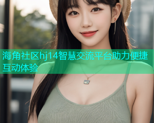海角社区hj14智慧交流平台助力便捷互动体验  第1张