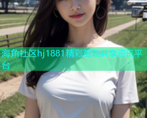 海角社区hj1881精彩互动共享资讯平台  第2张