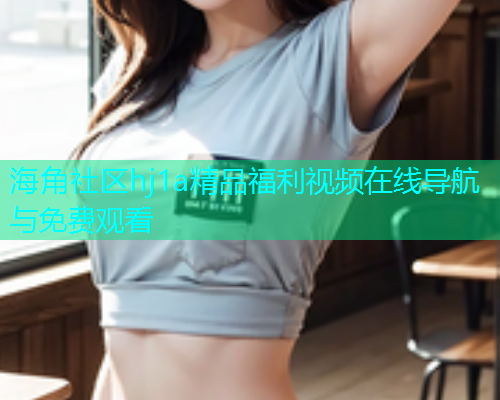 海角社区hj1a精品福利视频在线导航与免费观看