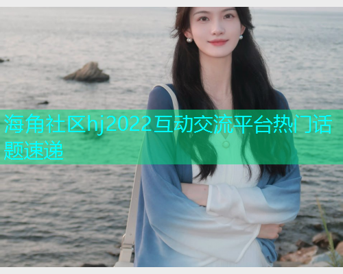 海角社区hj2022互动交流平台热门话题速递  第2张