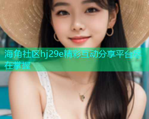 海角社区hj29e精彩互动分享平台尽在掌握