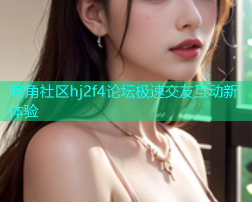 海角社区hj2f4论坛极速交友互动新体验  第1张