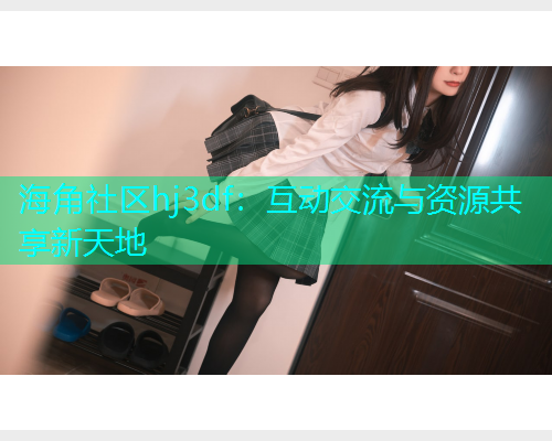海角社区hj3df：互动交流与资源共享新天地