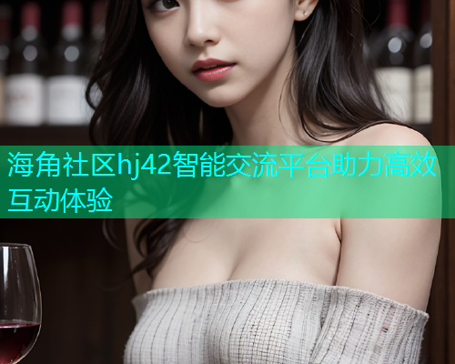 海角社区hj42智能交流平台助力高效互动体验  第1张