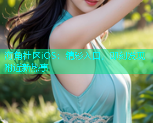 海角社区iOS：精彩入口，即刻发现附近新热事