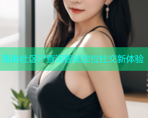 海角社区IP查询智能定位社交新体验