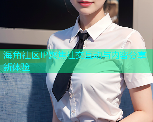海角社区IP聚焦社交互动与内容分享新体验