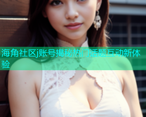 海角社区j账号揭秘热门话题互动新体验