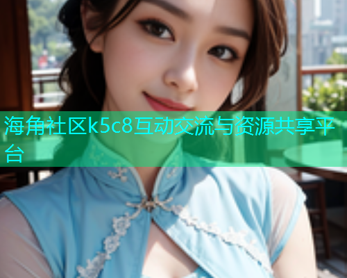 海角社区k5c8互动交流与资源共享平台