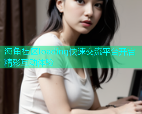 海角社区loading快速交流平台开启精彩互动体验