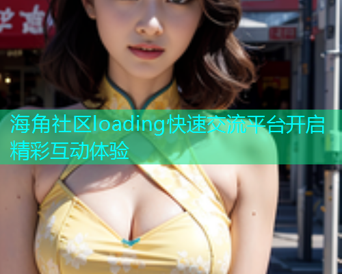 海角社区loading快速交流平台开启精彩互动体验  第2张