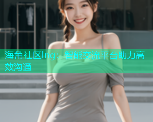 海角社区lng：智能交流平台助力高效沟通