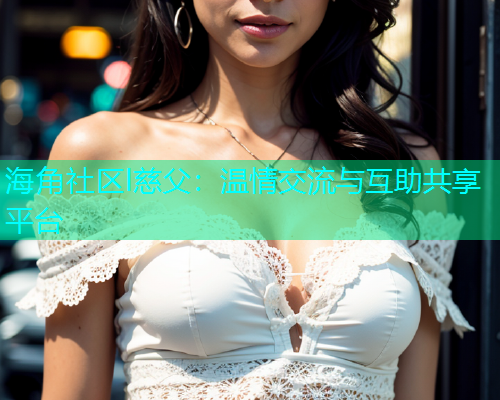 海角社区l慈父：温情交流与互助共享平台