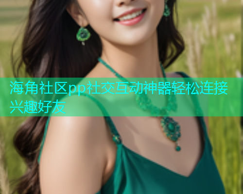 海角社区pp社交互动神器轻松连接兴趣好友