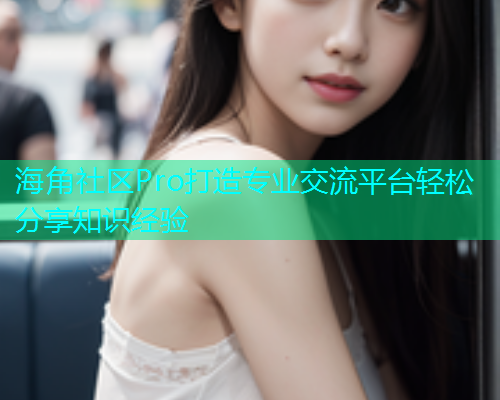 海角社区Pro打造专业交流平台轻松分享知识经验  第2张