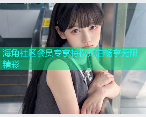 海角社区会员专享特权开启畅享无限精彩