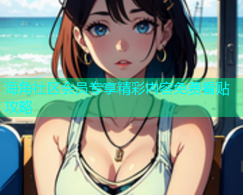 海角社区会员专享精彩内容免费看贴攻略