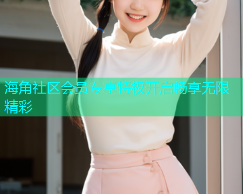 海角社区会员专享特权开启畅享无限精彩  第2张