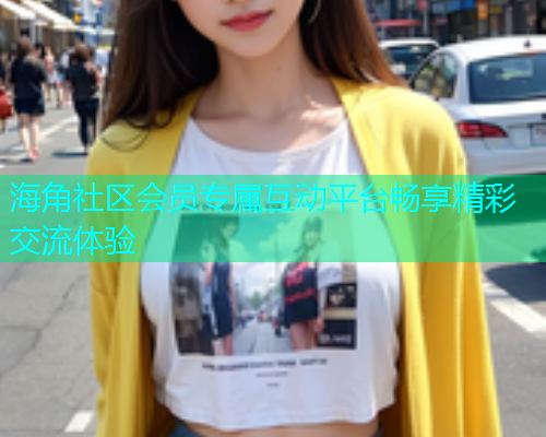 海角社区会员专属互动平台畅享精彩交流体验