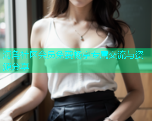 海角社区会员免费畅享专属交流与资源分享