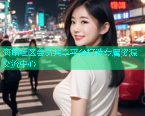 海角社区会员共享平台打造专属资源交流中心