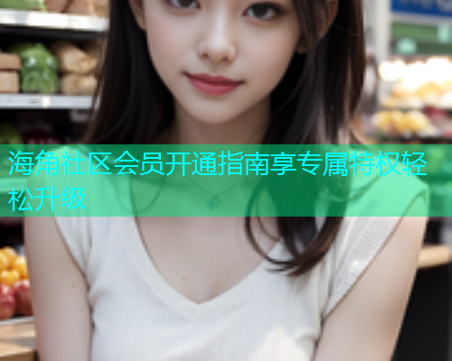 海角社区会员开通指南享专属特权轻松升级