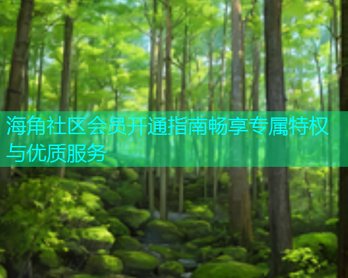 海角社区会员开通指南畅享专属特权与优质服务