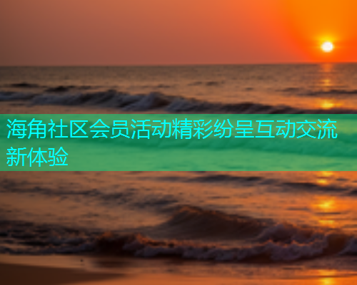 海角社区会员活动精彩纷呈互动交流新体验