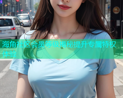 海角社区会员等级揭秘提升专属特权体验  第1张