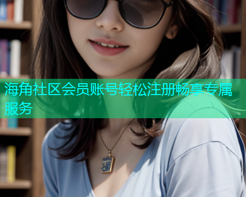 海角社区会员账号轻松注册畅享专属服务
