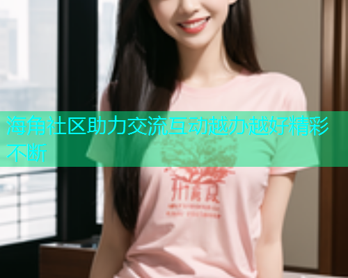 海角社区助力交流互动越办越好精彩不断