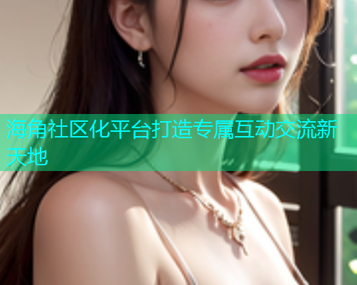 海角社区化平台打造专属互动交流新天地  第1张